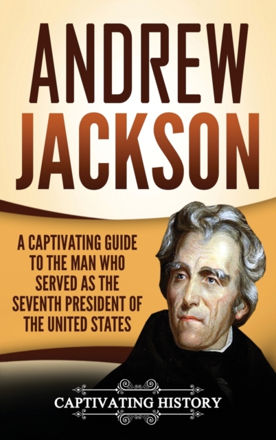 Andrew Jackson : A Captivating Guide to the Man Who Served as the Seventh President of the United States, Hardback Book