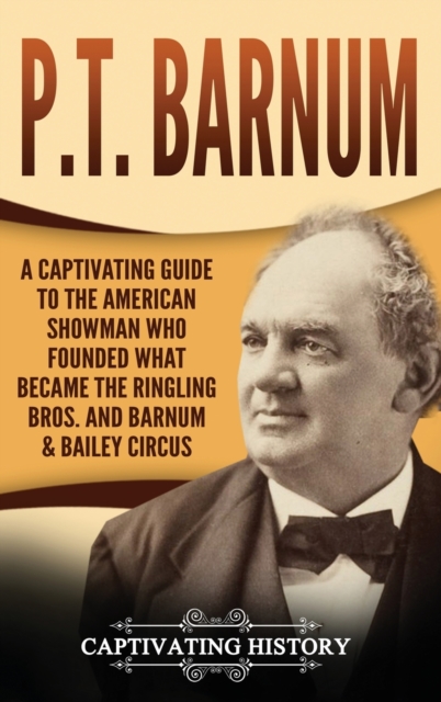 P.T. Barnum : A Captivating Guide to the American Showman Who Founded What Became the Ringling Bros. and Barnum & Bailey Circus, Hardback Book