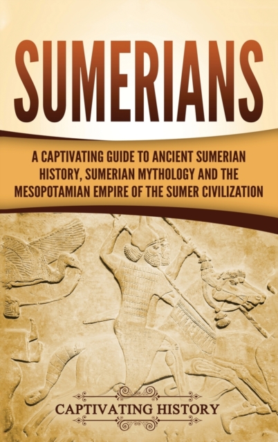 Sumerians : A Captivating Guide to Ancient Sumerian History, Sumerian Mythology and the Mesopotamian Empire of the Sumer Civilization, Hardback Book