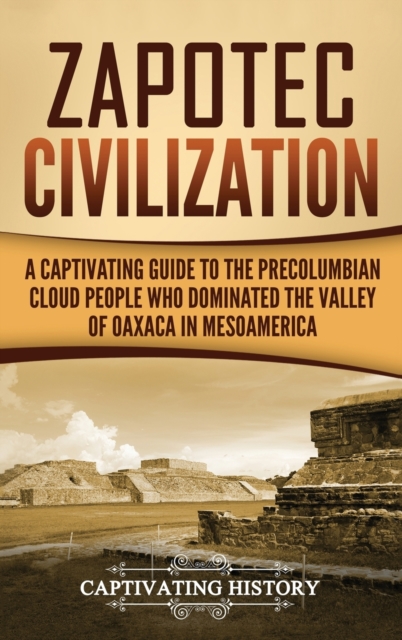 Zapotec Civilization : A Captivating Guide to the Pre-Columbian Cloud People Who Dominated the Valley of Oaxaca in Mesoamerica, Hardback Book