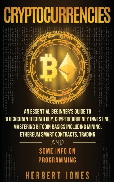 Cryptocurrencies : An Essential Beginner's Guide to Blockchain Technology, Cryptocurrency Investing, Mastering Bitcoin Basics Including Mining, Ethereum Smart Contracts, Trading and Some Info on Progr, Hardback Book