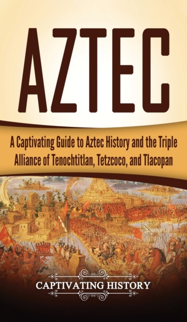 Aztec : A Captivating Guide to Aztec History and the Triple Alliance of Tenochtitlan, Tetzcoco, and Tlacopan, Hardback Book