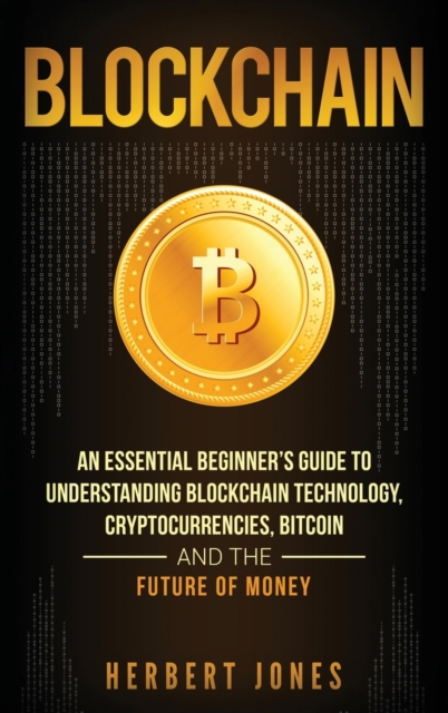 Blockchain : An Essential Beginner's Guide to Understanding Blockchain Technology, Cryptocurrencies, Bitcoin and the Future of Money, Hardback Book