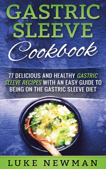 Gastric Sleeve Cookbook : 77 Delicious and Healthy Gastric Sleeve Recipes with an Easy Guide to Being on the Gastric Sleeve Diet, Hardback Book