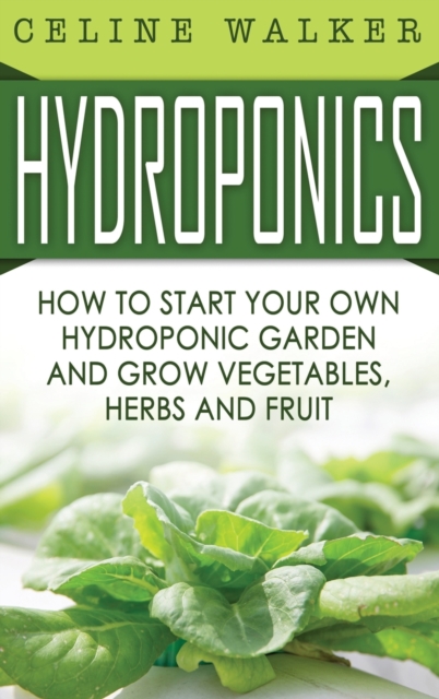 Hydroponics : How to Start Your Own Hydroponic Garden and Grow Vegetables, Herbs and Fruit, Hardback Book