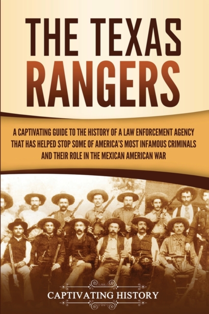 The Texas Rangers : A Captivating Guide to the History of a Law Enforcement Agency That Has Helped Stop Some of America's Most Infamous Criminals and Their Role in the Mexican-American War, Paperback / softback Book