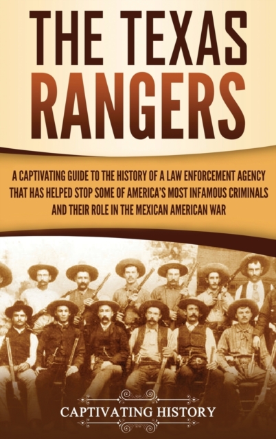 The Texas Rangers : A Captivating Guide to the History of a Law Enforcement Agency That Has Helped Stop Some of America's Most Infamous Criminals and Their Role in the Mexican-American War, Hardback Book