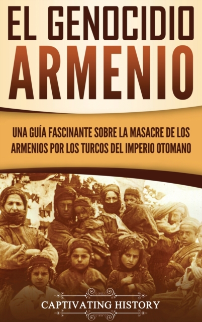 El Genocidio Armenio : Una Guia Fascinante sobre la Masacre de los Armenios por los Turcos del Imperio Otomano, Hardback Book