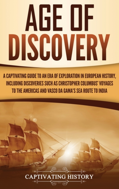 Age of Discovery : A Captivating Guide to an Era of Exploration in European History, Including Discoveries Such as Christopher Columbus' Voyages to the Americas and Vasco da Gama's Sea Route to India, Hardback Book