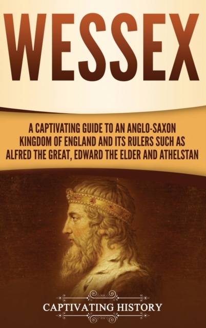 Wessex : A Captivating Guide to an Anglo-Saxon Kingdom of England and Its Rulers Such as Alfred the Great, Edward the Elder, and Athelstan, Hardback Book