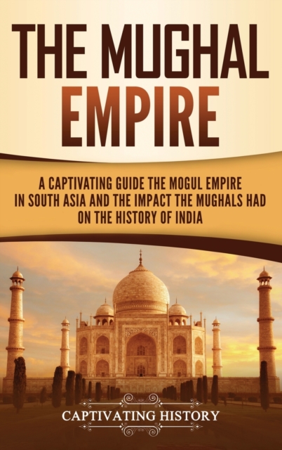 The Mughal Empire : A Captivating Guide to the Mughal Empire in South Asia and the Impact the Mughals Had on the History of India, Hardback Book