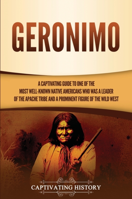 Geronimo : A Captivating Guide to One of the Most Well-Known Native Americans Who Was a Leader of the Apache Tribe and a Prominent Figure of the Wild West, Paperback / softback Book