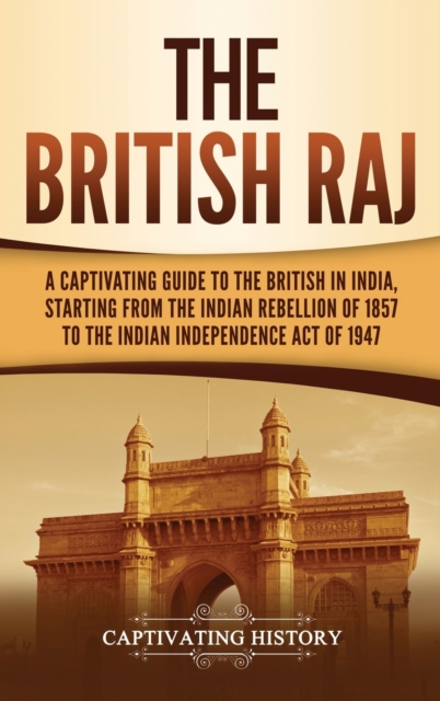 The British Raj : A Captivating Guide to the British in India, Starting from the Indian Rebellion of 1857 to the Indian Independence Act of 1947, Hardback Book