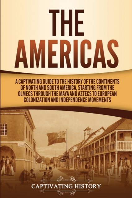 The Americas : A Captivating Guide to the History of the Continents of North and South America, Starting from the Olmecs through the Maya and Aztecs to European Colonization and Independence Movements, Paperback / softback Book