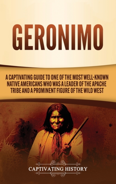 Geronimo : A Captivating Guide to One of the Most Well-Known Native Americans Who Was a Leader of the Apache Tribe and a Prominent Figure of the Wild West, Hardback Book