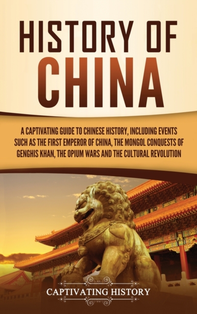 History of China : A Captivating Guide to Chinese History, Including Events Such as the First Emperor of China, the Mongol Conquests of Genghis Khan, the Opium Wars, and the Cultural Revolution, Hardback Book