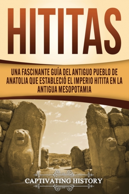 Hititas : Una fascinante gu?a del antiguo pueblo de Anatolia que estableci? el imperio hitita en la antigua Mesopotamia, Paperback / softback Book