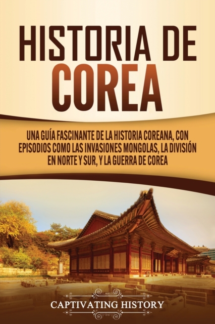 Historia de Corea : Una gu?a fascinante de la historia coreana, con episodios como las invasiones mongolas, la divisi?n en norte y sur, y la guerra de Corea, Paperback / softback Book