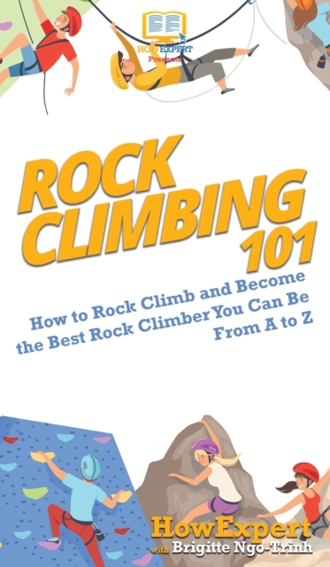 Rock Climbing 101 : How to Rock Climb and Become the Best Rock Climber You Can Be From A to Z, Hardback Book