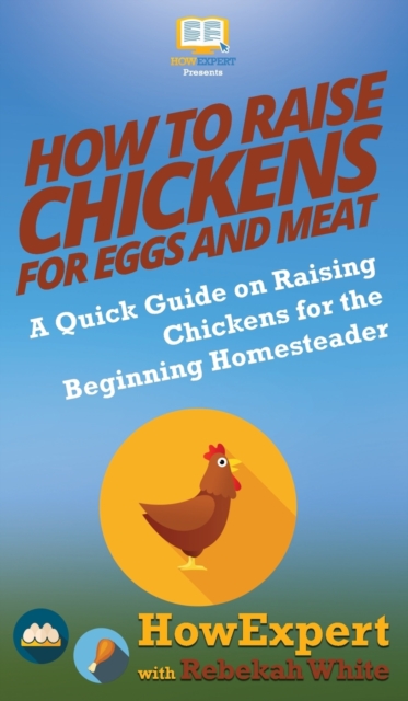 How to Raise Chickens for Eggs and Meat : A Quick Guide on Raising Chickens for the Beginning Homesteader, Hardback Book