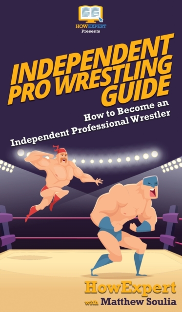 Independent Pro Wrestling Guide : How To Become an Independent Professional Wrestler, Hardback Book