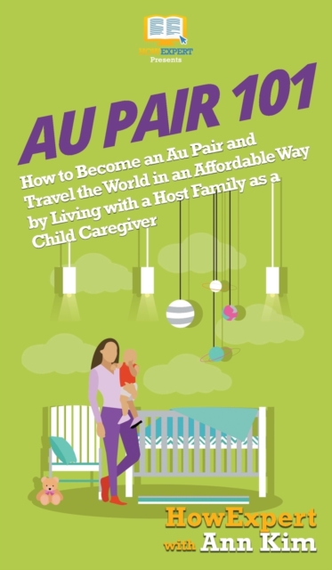 Au Pair 101 : How to Become an Au Pair and Travel the World in an Affordable Way by Living with a Host Family as a Child Caregiver, Hardback Book