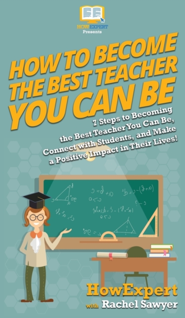 How To Become The Best Teacher You Can Be : 7 Steps to Becoming the Best Teacher You Can Be, Connect with Students, and Make a Positive Impact in Their Lives!, Hardback Book
