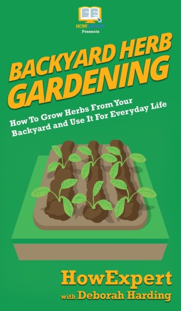 Backyard Herb Gardening : How To Grow Herbs From Your Backyard and Use It For Everyday Life, Hardback Book