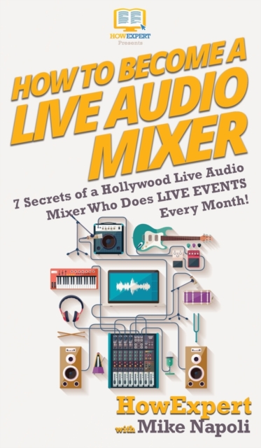 How to Become a Live Audio Mixer : 7 Secrets of a Hollywood Live Audio Mixer Who Does LIVE EVENTS Every Month!, Hardback Book