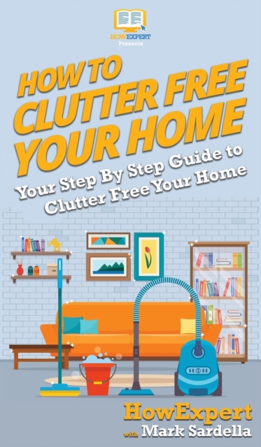 How To Clutter Free Your Home : Your Step By Step Guide To Clutter Free Your Home, Hardback Book