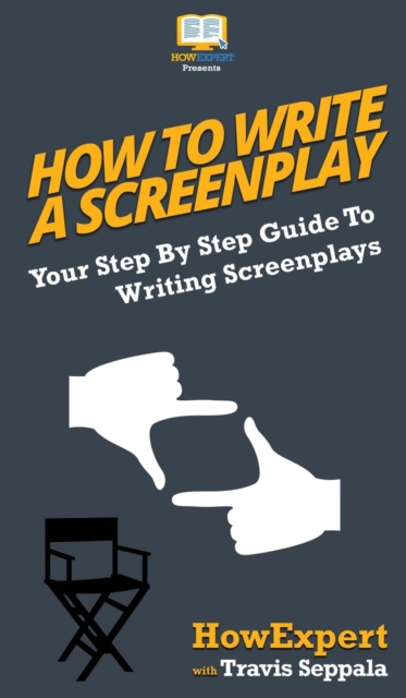 How To Write a Screenplay : Your Step By Step Guide To Writing Screenplays, Hardback Book