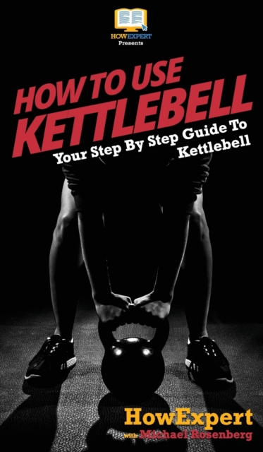 How To Use Kettlebell : Your Step By Step Guide To Using Kettlebells, Hardback Book