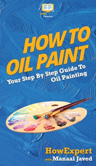 How To Oil Paint : Your Step By Step Guide To Oil Painting, Hardback Book