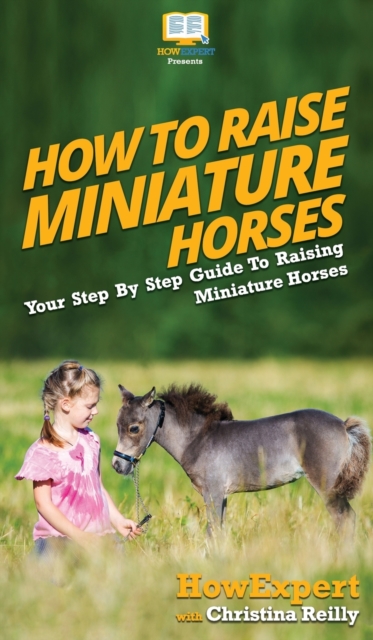How To Raise Miniature Horses : Your Step By Step Guide To Raising Miniature Horses, Hardback Book