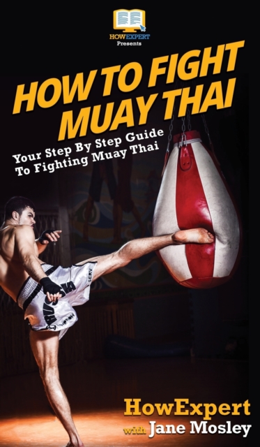 How to Fight Muay Thai : Your Step By Step Guide to Fighting Muay Thai, Hardback Book