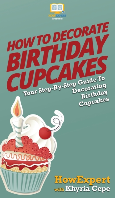 How to Decorate Birthday Cupcakes : Your Step By Step Guide To Decorating Birthday Cupcakes, Hardback Book
