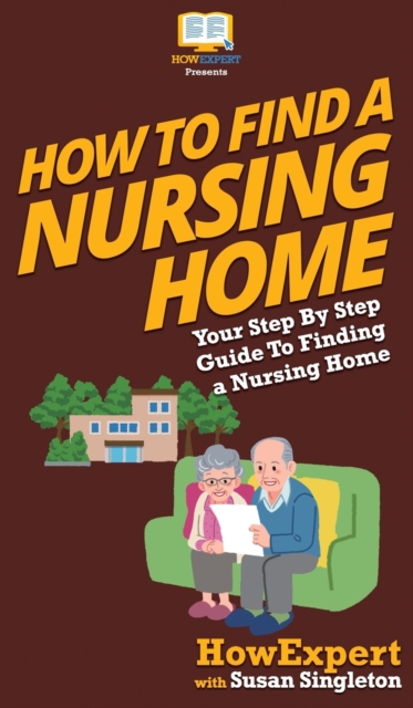 How to Find a Nursing Home : Your Step By Step Guide to Finding a Nursing Home, Hardback Book