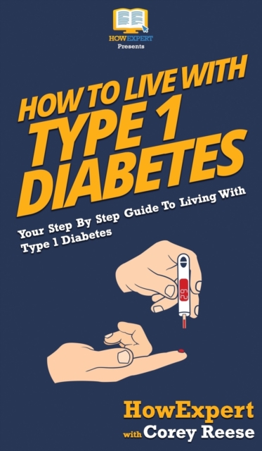 How to Live with Type 1 Diabetes : Your Step By Step Guide to Living with Type 1 Diabetes, Hardback Book