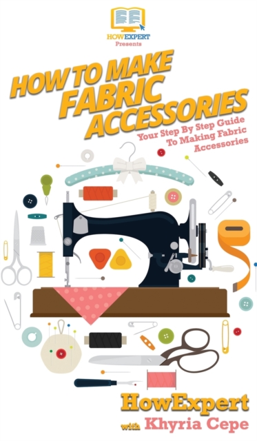 How To Make Fabric Accessories : Your Step By Step Guide To Making Fabric Accessories, Hardback Book