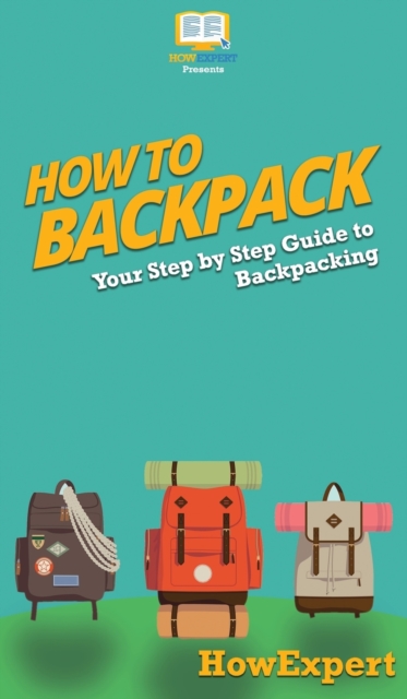 How to Backpack : Your Step By Step Guide To Backpacking, Hardback Book