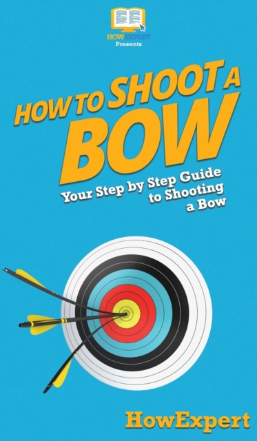 How to Shoot a Bow : Your Step By Step Guide To Shooting a Bow, Hardback Book