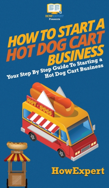 How to Start a Hot Dog Cart Business : Your Step By Step Guide to Starting a Hot Dog Cart Business, Hardback Book