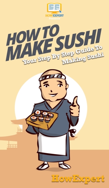 How To Make Sushi : Your Step By Step Guide To Making Sushi, Hardback Book