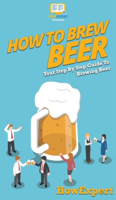 How to Brew Beer : Your Step By Step Guide To Brewing Beer, Hardback Book