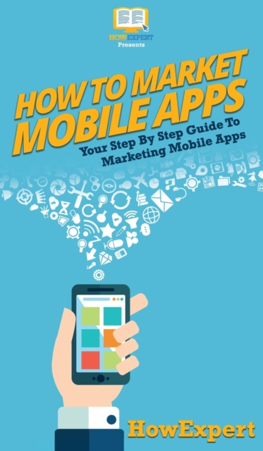 How To Market Mobile Apps : Your Step By Step Guide To Marketing Mobile Apps, Hardback Book