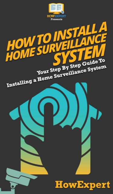 How To Install a Home Surveillance System : Your Step By Step Guide To Installing a Home Surveillance System, Hardback Book