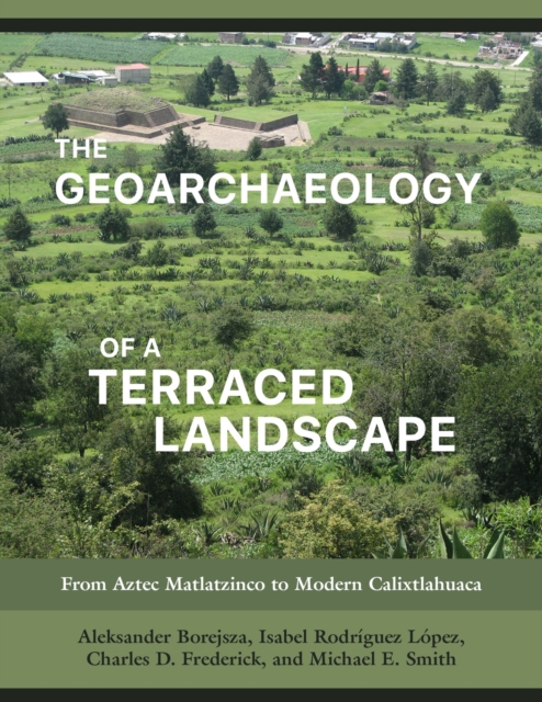 The Geoarchaeology of a Terraced Landscape : From Aztec Matlatzinco to Modern Calixtlahuaca, Hardback Book