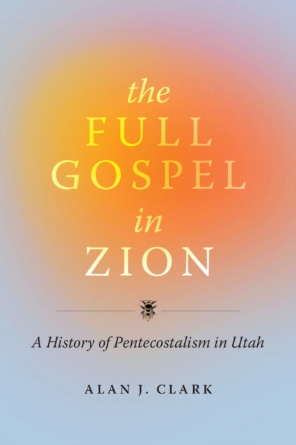 The Full Gospel in Zion : A History of Pentecostalism in Utah, Hardback Book