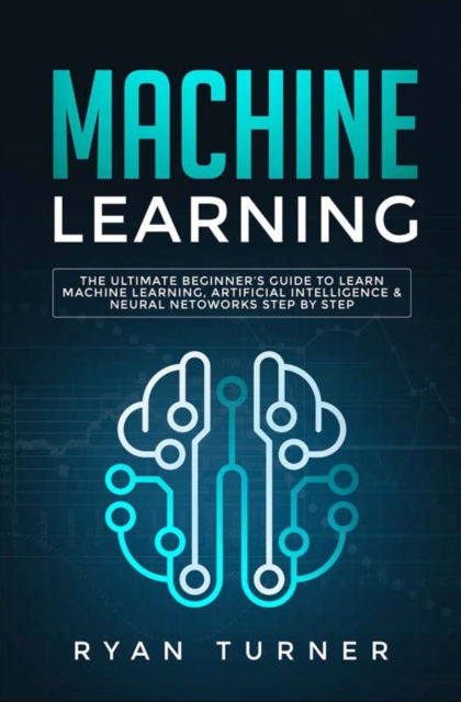 Machine Learning : The Ultimate Beginner's Guide to Learn Machine Learning, Artificial Intelligence & Neural Networks Step by Step, Paperback / softback Book