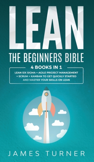 Lean : The Beginners Bible - 4 books in 1 - Lean Six Sigma + Agile Project Management + Scrum + Kanban to Get Quickly Started and Master your Skills on Lean, Hardback Book